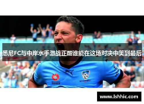 悉尼FC与中岸水手激战正酣谁能在这场对决中笑到最后