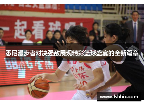 悉尼漫步者对决强敌展现精彩篮球盛宴的全新篇章