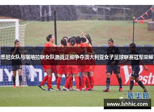 悉尼女队与堪培拉联女队激战正酣争夺澳大利亚女子足球联赛冠军荣耀