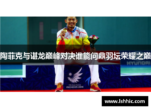 陶菲克与谌龙巅峰对决谁能问鼎羽坛荣耀之巅