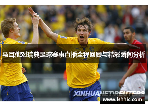 马耳他对瑞典足球赛事直播全程回顾与精彩瞬间分析