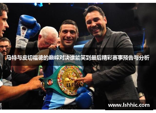马特与皮切福德的巅峰对决谁能笑到最后精彩赛事预告与分析