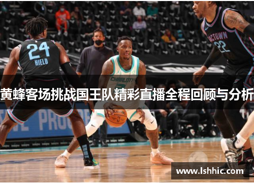 黄蜂客场挑战国王队精彩直播全程回顾与分析