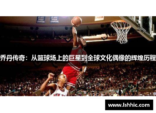 乔丹传奇：从篮球场上的巨星到全球文化偶像的辉煌历程