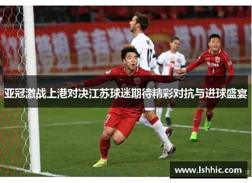 亚冠激战上港对决江苏球迷期待精彩对抗与进球盛宴